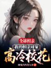 全球相亲,我的相亲对象高冷校花
