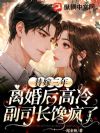 替嫁三年,离婚后高冷副司长馋疯了